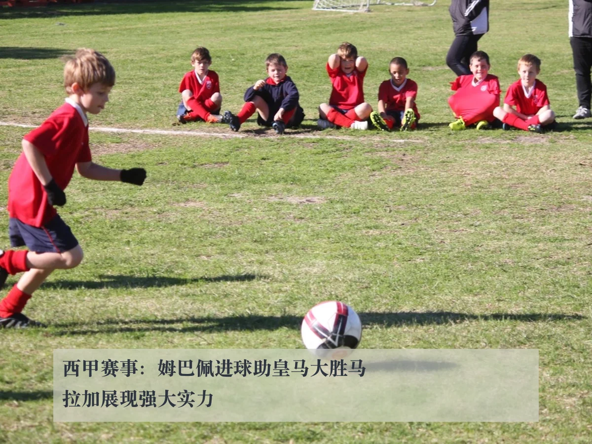 西甲赛事：姆巴佩进球助皇马大胜马拉加展现强大实力